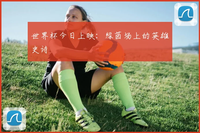 世界杯今日上映：绿茵场上的英雄史诗
