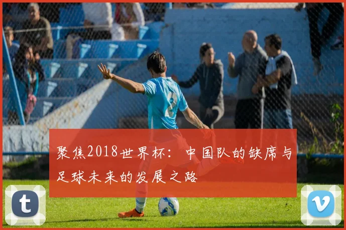 聚焦2018世界杯：中国队的缺席与足球未来的发展之路
