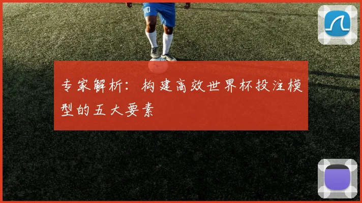 专家解析：构建高效世界杯投注模型的五大要素
