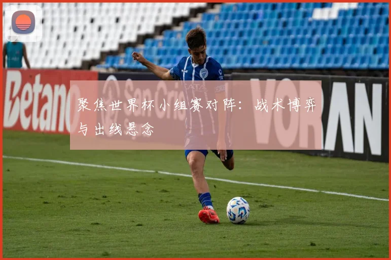聚焦世界杯小组赛对阵：战术博弈与出线悬念